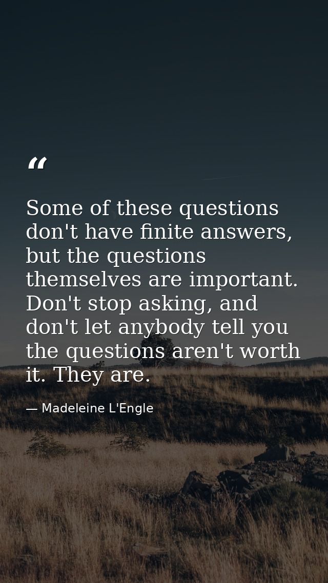 Some of these questions don't have finite answers, but the questions themselves are important. Don't stop asking, and do — Madeleine L'Engle