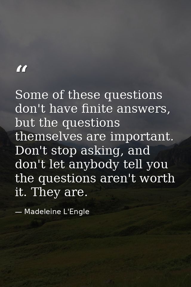 Some of these questions don't have finite answers, but the questions themselves are important. Don't stop asking, and do — Madeleine L'Engle