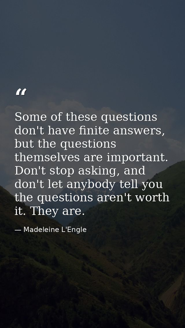 Some of these questions don't have finite answers, but the questions themselves are important. Don't stop asking, and do — Madeleine L'Engle