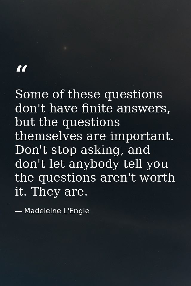 Some of these questions don't have finite answers, but the questions themselves are important. Don't stop asking, and do — Madeleine L'Engle