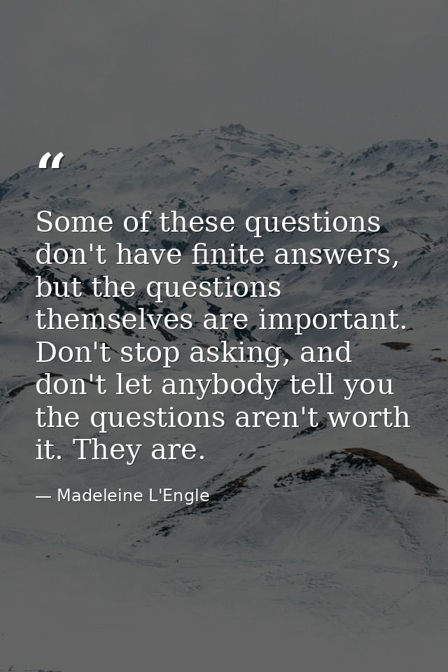 Some of these questions don't have finite answers, but the questions themselves are important. Don't stop asking, and do — Madeleine L'Engle