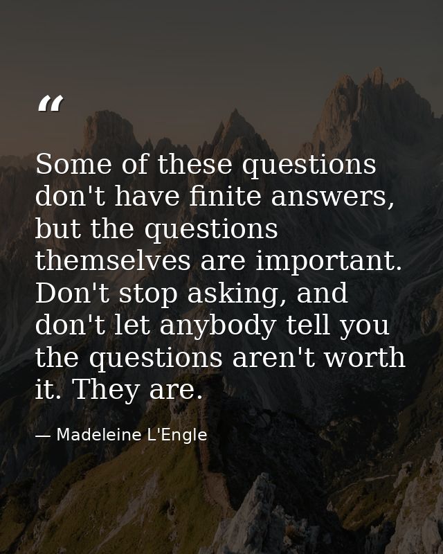 Some of these questions don't have finite answers, but the questions themselves are important. Don't stop asking, and do — Madeleine L'Engle