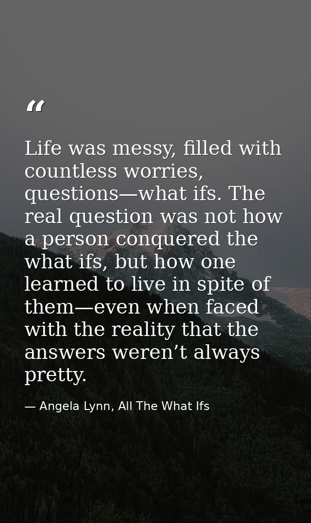 Life was messy, filled with countless worries, questions—what ifs. The real question was not how a person conquered the  — Angela Lynn, All The What Ifs