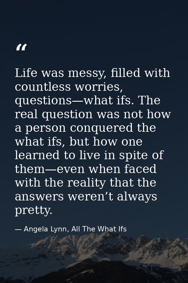 Life was messy, filled with countless worries, questions—what ifs. The real question was not how a person conquered the  — Angela Lynn, All The What Ifs