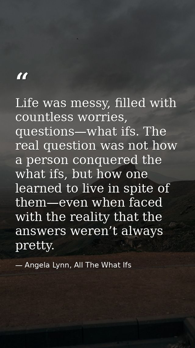 Life was messy, filled with countless worries, questions—what ifs. The real question was not how a person conquered the  — Angela Lynn, All The What Ifs