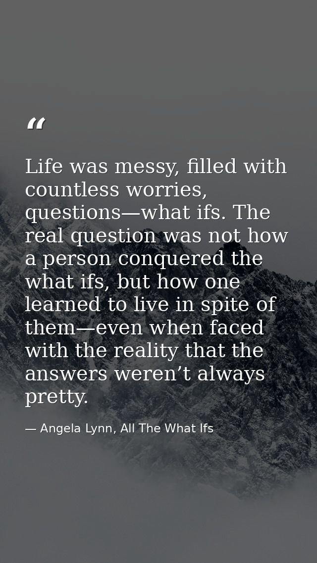 Life was messy, filled with countless worries, questions—what ifs. The real question was not how a person conquered the  — Angela Lynn, All The What Ifs