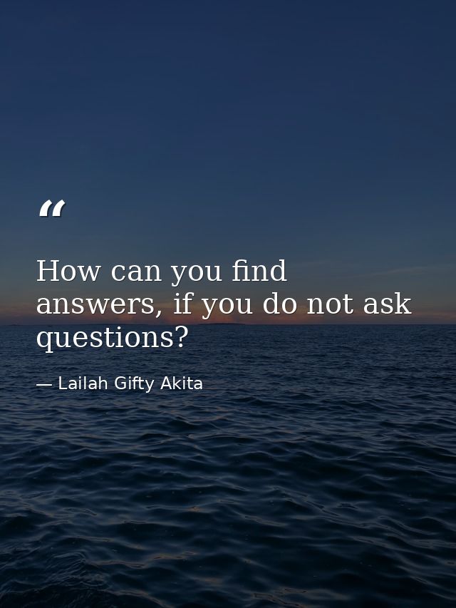 How can you find answers, if you do not ask questions? — Lailah Gifty Akita