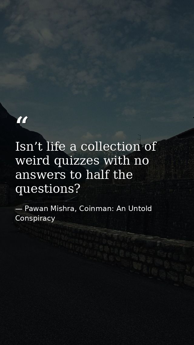Isn’t life a collection of weird quizzes with no answers to half the questions? — Pawan Mishra, Coinman: An Untold Conspiracy