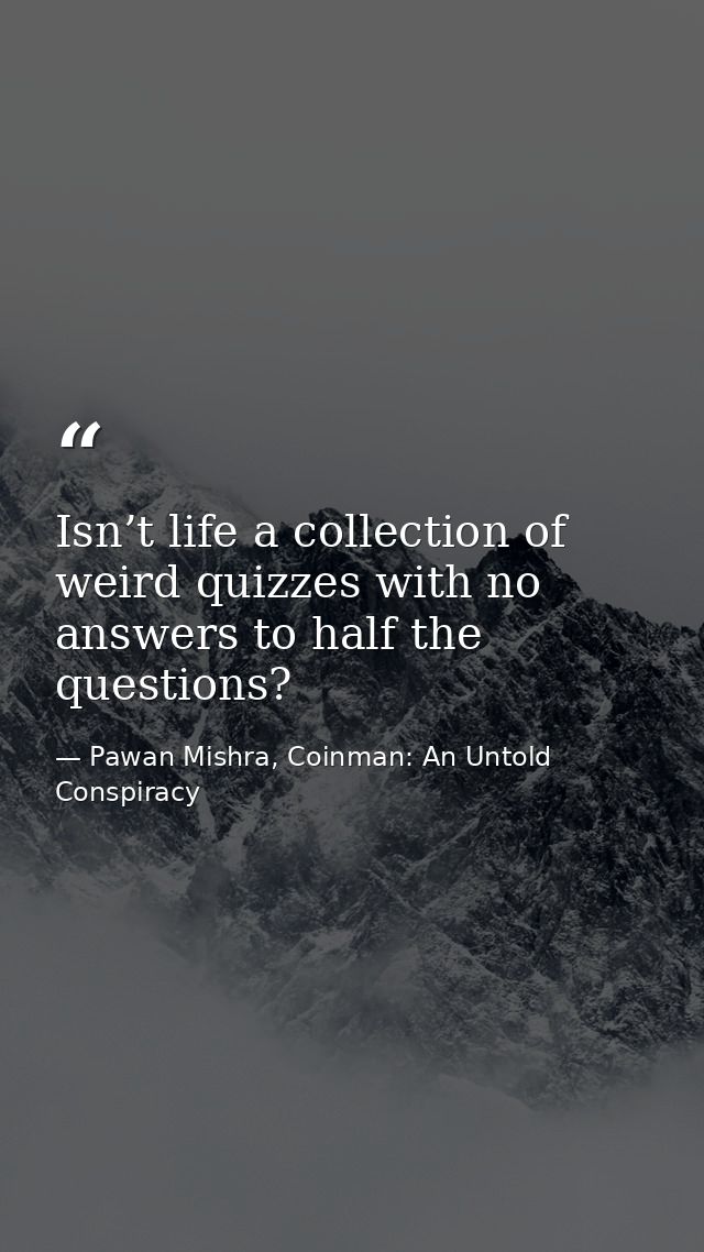 Isn’t life a collection of weird quizzes with no answers to half the questions? — Pawan Mishra, Coinman: An Untold Conspiracy