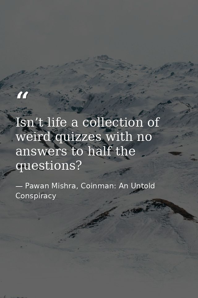 Isn’t life a collection of weird quizzes with no answers to half the questions? — Pawan Mishra, Coinman: An Untold Conspiracy