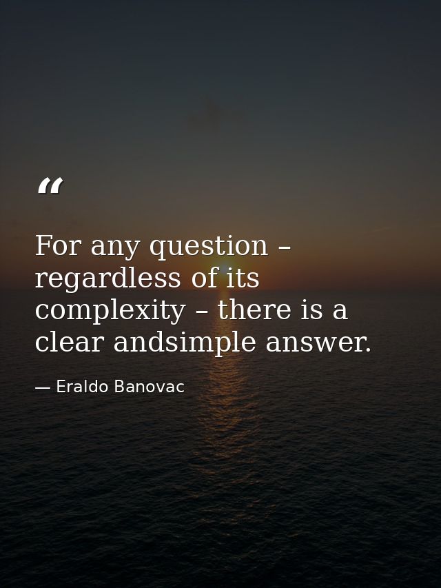 For any question – regardless of its complexity – there is a clear andsimple answer. — Eraldo Banovac
