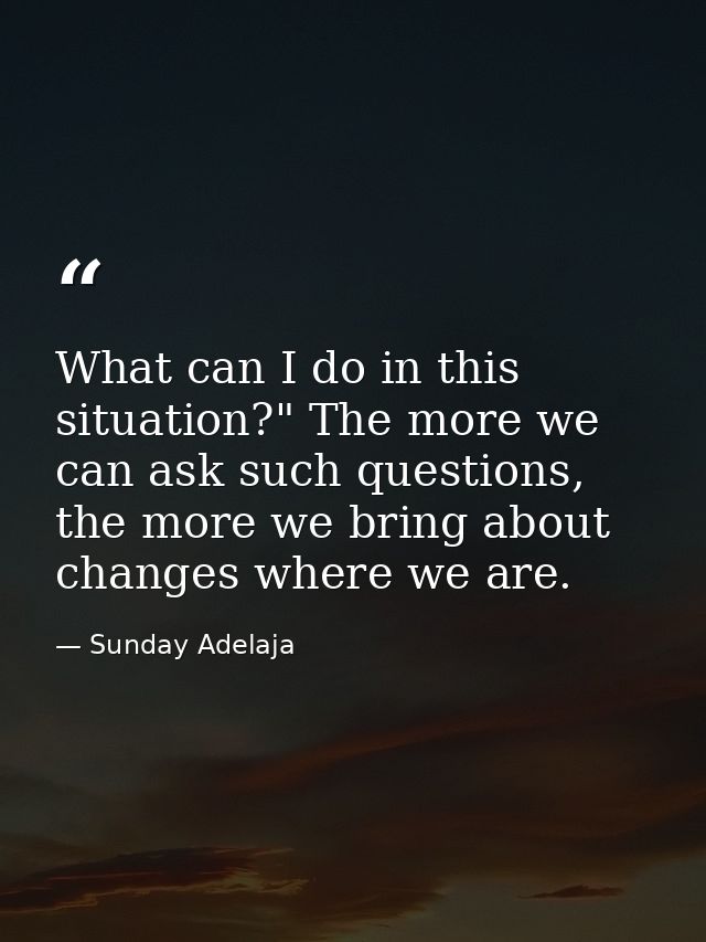 What can I do in this situation?" The more we can ask such questions, the more we bring about changes where we are. — Sunday Adelaja