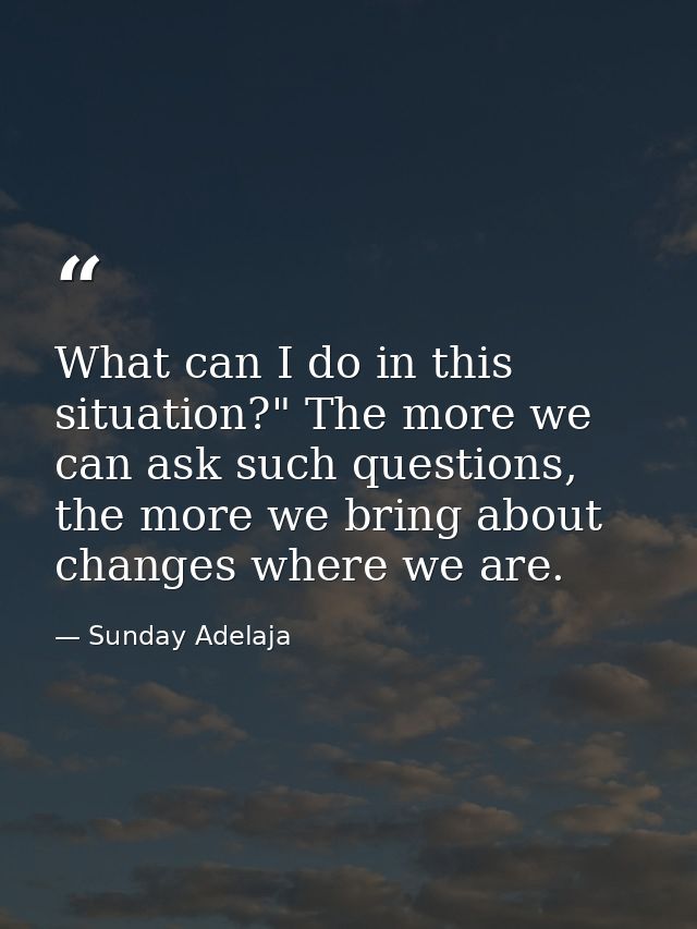 What can I do in this situation?" The more we can ask such questions, the more we bring about changes where we are. — Sunday Adelaja