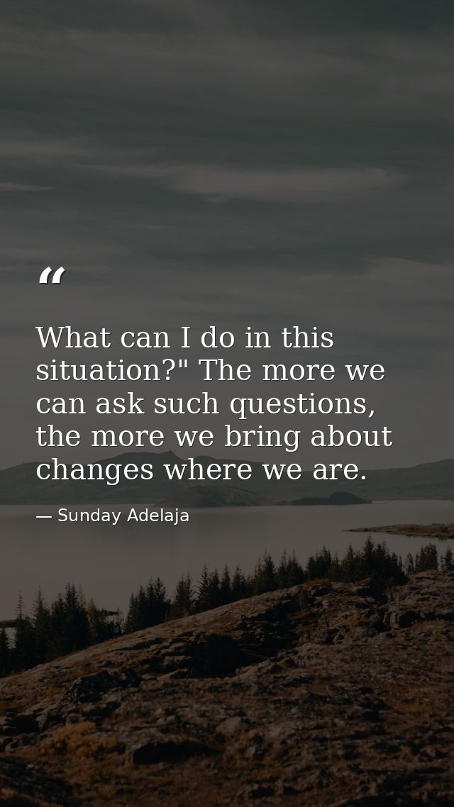 What can I do in this situation?" The more we can ask such questions, the more we bring about changes where we are. — Sunday Adelaja