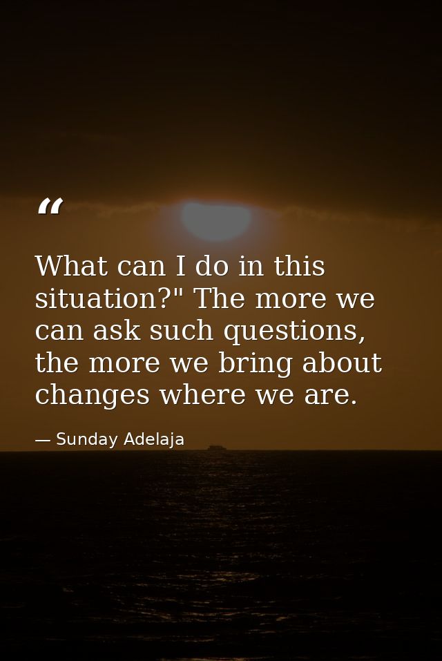 What can I do in this situation?" The more we can ask such questions, the more we bring about changes where we are. — Sunday Adelaja