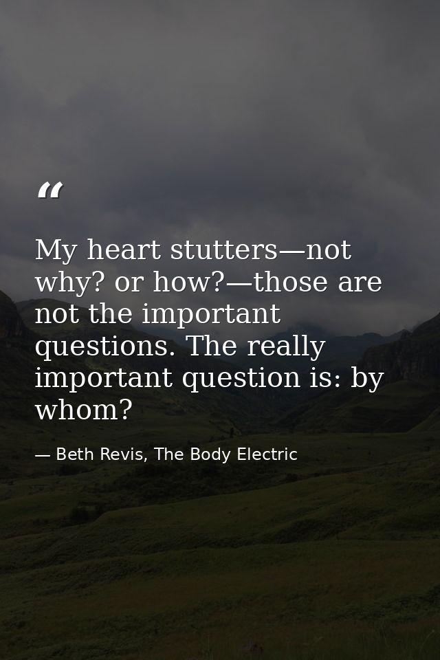 My heart stutters—not why? or how?—those are not the important questions. The really important question is: by whom? — Beth Revis, The Body Electric