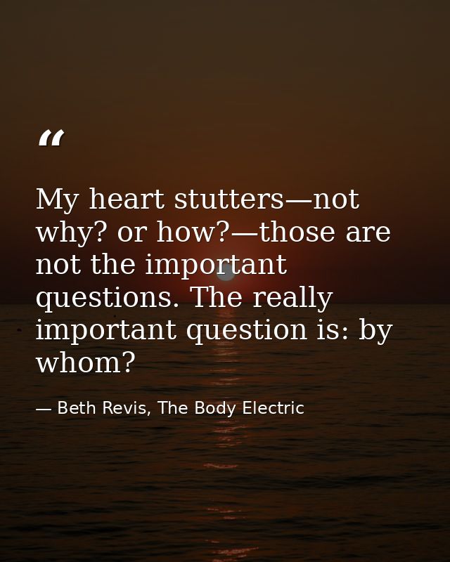 My heart stutters—not why? or how?—those are not the important questions. The really important question is: by whom? — Beth Revis, The Body Electric
