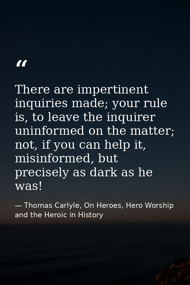 There are impertinent inquiries made; your rule is, to leave the inquirer uninformed on the matter; not, if you can help — Thomas Carlyle, On Heroes, Hero Worship and the Heroic in History