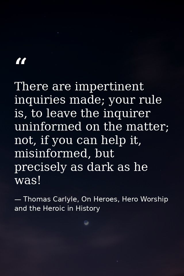 There are impertinent inquiries made; your rule is, to leave the inquirer uninformed on the matter; not, if you can help — Thomas Carlyle, On Heroes, Hero Worship and the Heroic in History