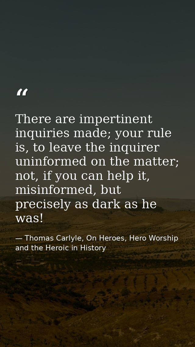 There are impertinent inquiries made; your rule is, to leave the inquirer uninformed on the matter; not, if you can help — Thomas Carlyle, On Heroes, Hero Worship and the Heroic in History