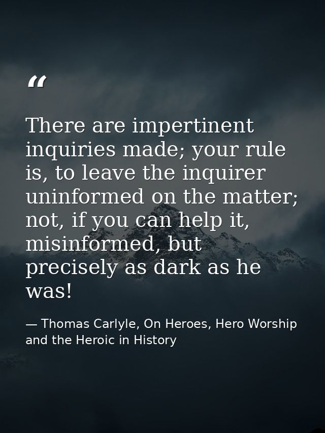 There are impertinent inquiries made; your rule is, to leave the inquirer uninformed on the matter; not, if you can help — Thomas Carlyle, On Heroes, Hero Worship and the Heroic in History