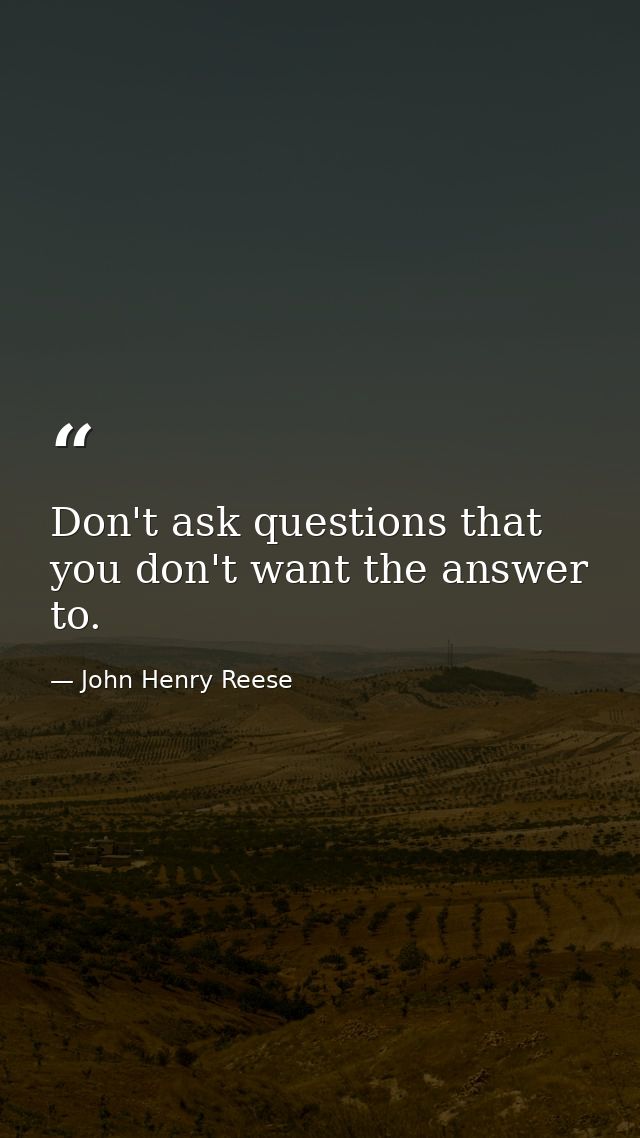 Don't ask questions that you don't want the answer to. — John Henry Reese
