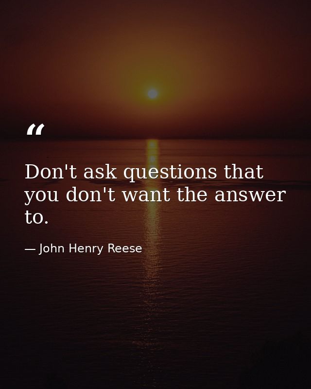 Don't ask questions that you don't want the answer to. — John Henry Reese