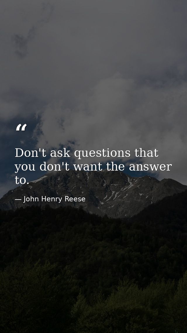Don't ask questions that you don't want the answer to. — John Henry Reese