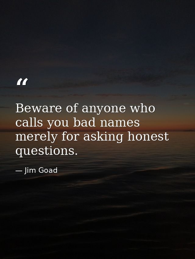 Beware of anyone who calls you bad names merely for asking honest questions. — Jim Goad
