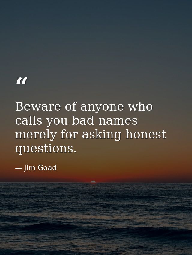 Beware of anyone who calls you bad names merely for asking honest questions. — Jim Goad