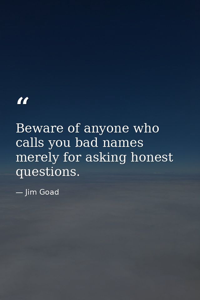 Beware of anyone who calls you bad names merely for asking honest questions. — Jim Goad