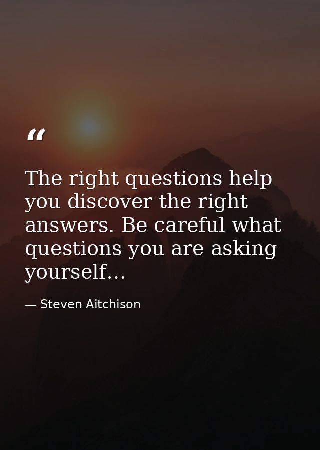 The right questions help you discover the right answers. Be careful what questions you are asking yourself… — Steven Aitchison