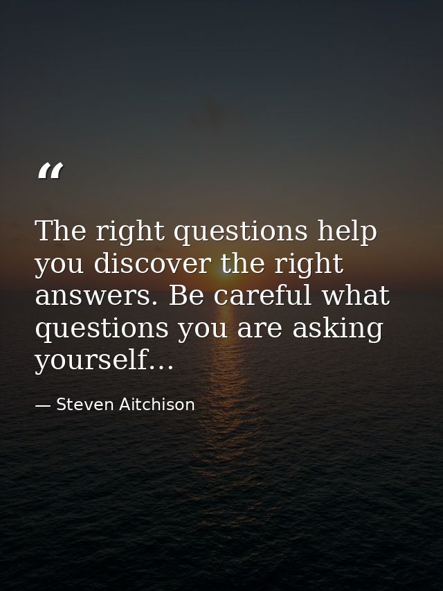 The right questions help you discover the right answers. Be careful what questions you are asking yourself… — Steven Aitchison