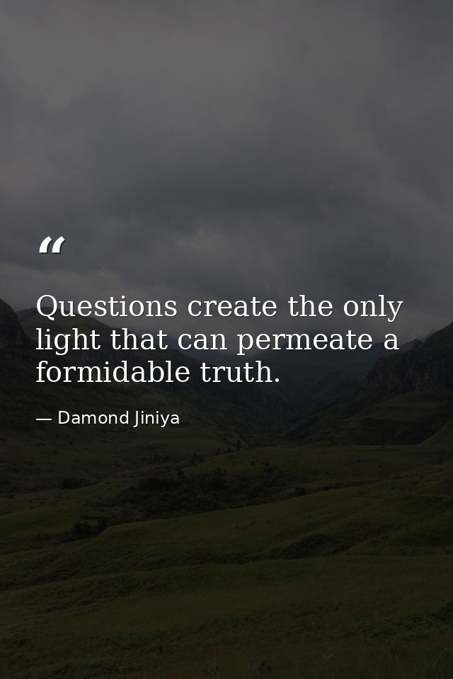 Questions create the only light that can permeate a formidable truth. — Damond Jiniya