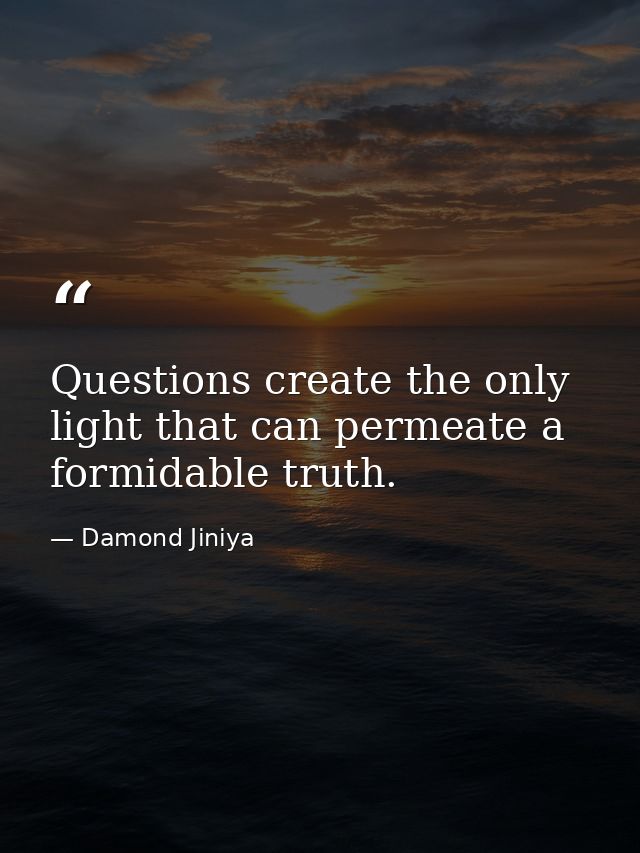 Questions create the only light that can permeate a formidable truth. — Damond Jiniya