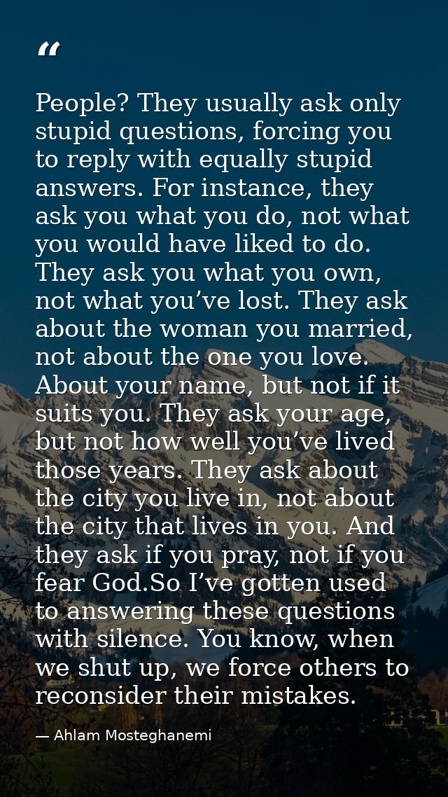 People? They usually ask only stupid questions, forcing you to reply with equally stupid answers. For instance, they ask — Ahlam Mosteghanemi