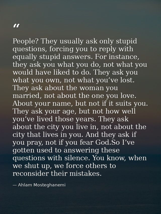 People? They usually ask only stupid questions, forcing you to reply with equally stupid answers. For instance, they ask — Ahlam Mosteghanemi