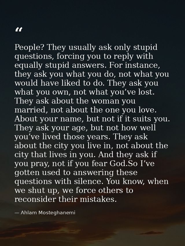 People? They usually ask only stupid questions, forcing you to reply with equally stupid answers. For instance, they ask — Ahlam Mosteghanemi