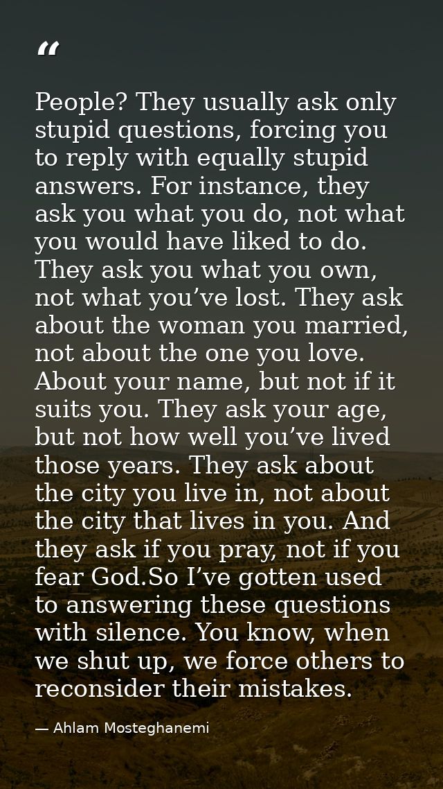 People? They usually ask only stupid questions, forcing you to reply with equally stupid answers. For instance, they ask — Ahlam Mosteghanemi