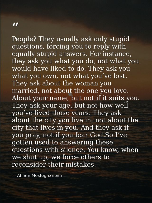 People? They usually ask only stupid questions, forcing you to reply with equally stupid answers. For instance, they ask — Ahlam Mosteghanemi