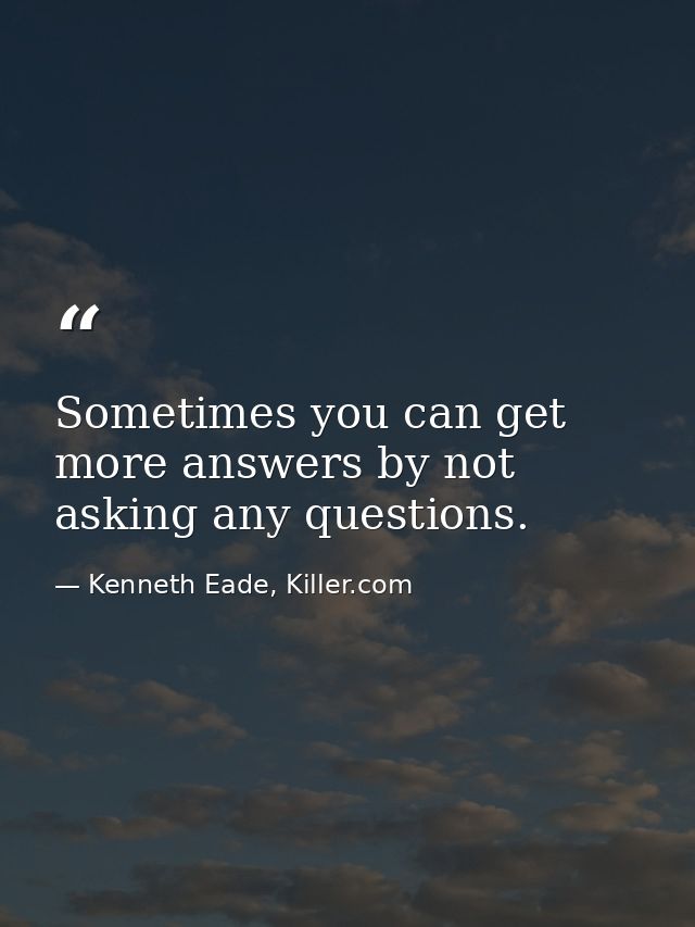 Sometimes you can get more answers by not asking any questions. — Kenneth Eade, Killer.com