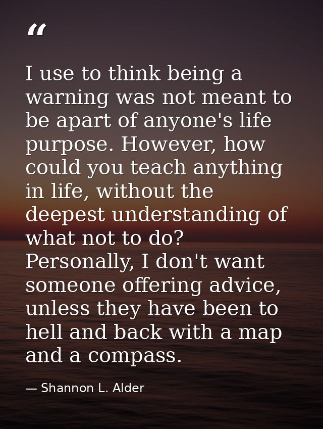 I use to think being a warning was not meant to be apart of anyone's life purpose. However, how could you teach anything — Shannon L. Alder
