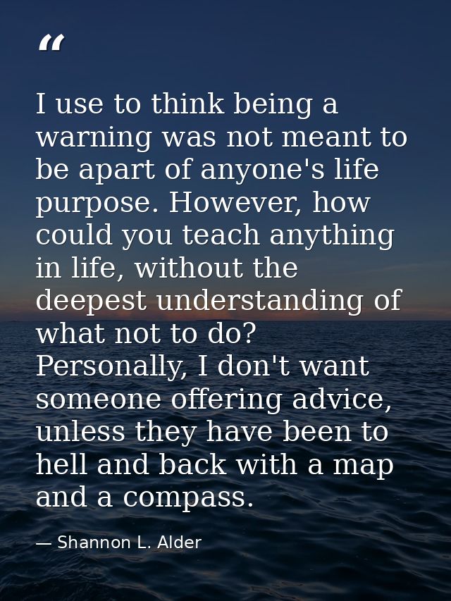 I use to think being a warning was not meant to be apart of anyone's life purpose. However, how could you teach anything — Shannon L. Alder