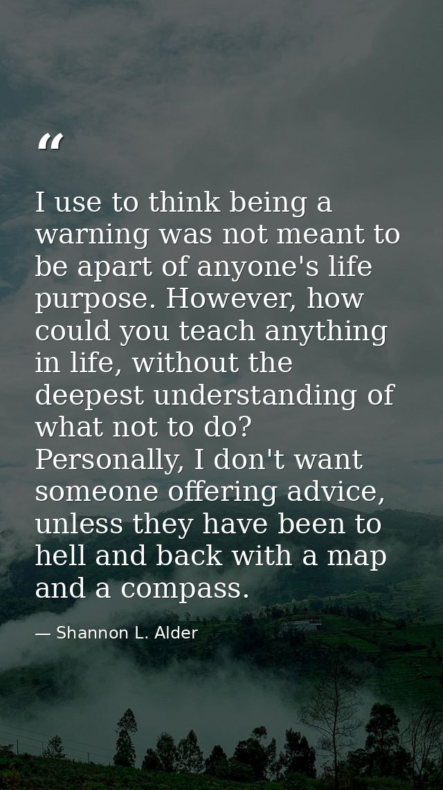 I use to think being a warning was not meant to be apart of anyone's life purpose. However, how could you teach anything — Shannon L. Alder