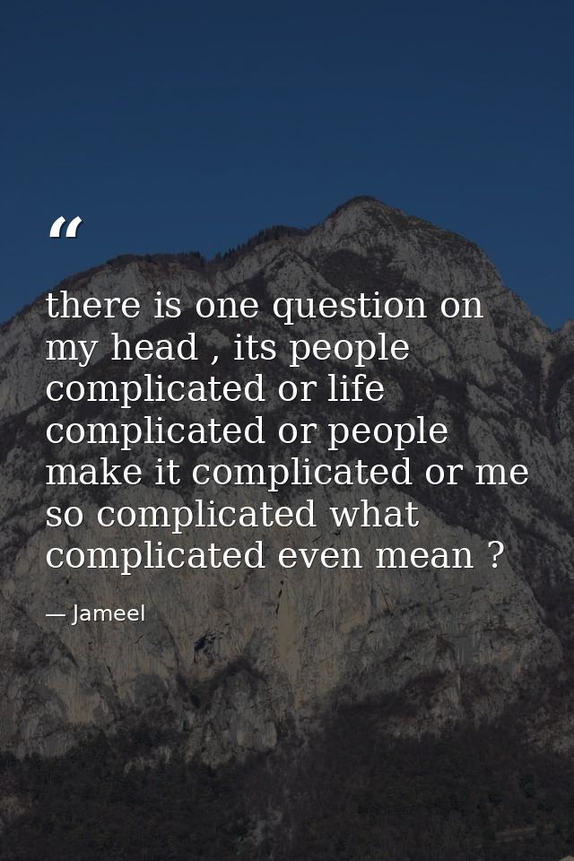 there is one question on my head , its people complicated or life complicated or people make it complicated or me so com — Jameel