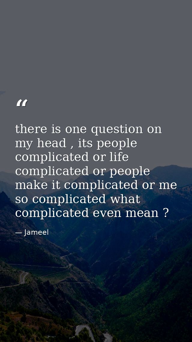 there is one question on my head , its people complicated or life complicated or people make it complicated or me so com — Jameel