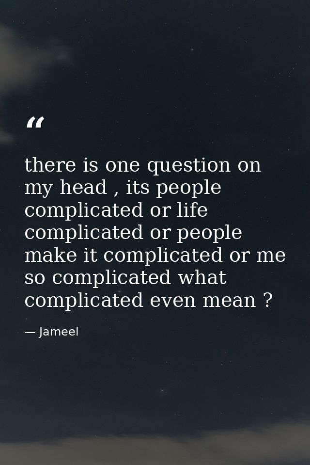 there is one question on my head , its people complicated or life complicated or people make it complicated or me so com — Jameel