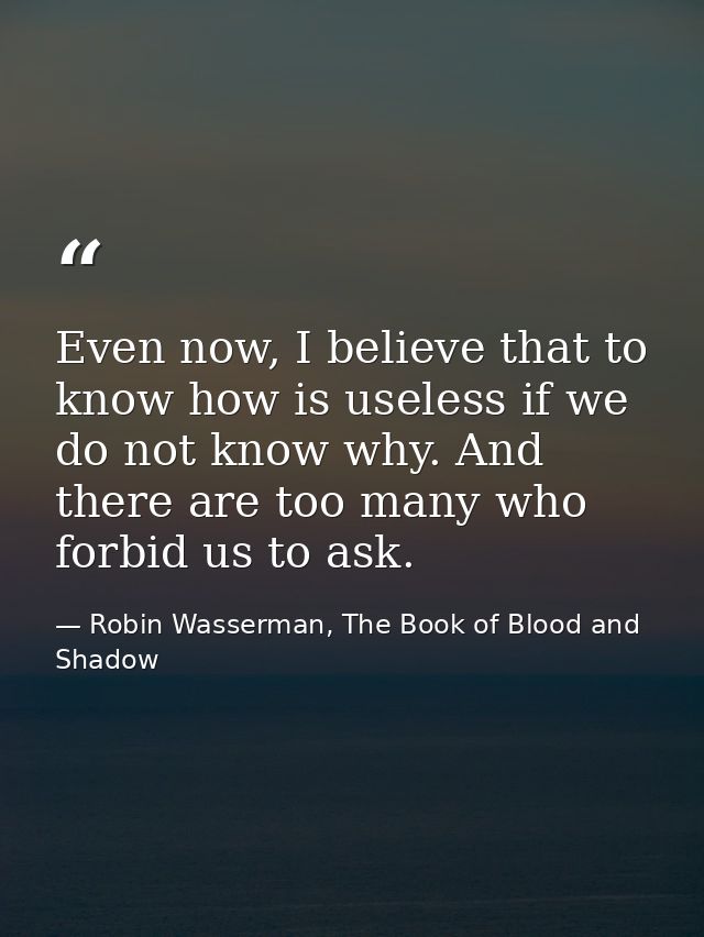 Even now, I believe that to know how is useless if we do not know why. And there are too many who forbid us to ask. — Robin Wasserman, The Book of Blood and Shadow