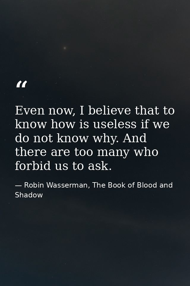 Even now, I believe that to know how is useless if we do not know why. And there are too many who forbid us to ask. — Robin Wasserman, The Book of Blood and Shadow