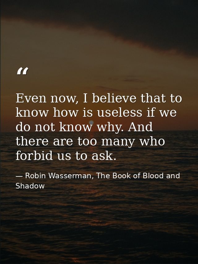 Even now, I believe that to know how is useless if we do not know why. And there are too many who forbid us to ask. — Robin Wasserman, The Book of Blood and Shadow